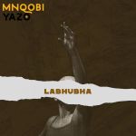 Mnqobi Yazo Drops A Lover Regret Song Titled “Labhubha”