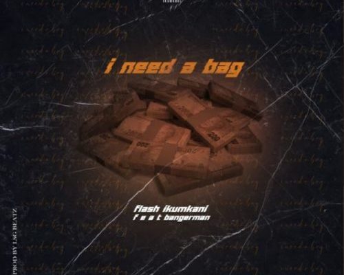 Flash Ikumkani - I Need A Bag Ft. Bangerman 1